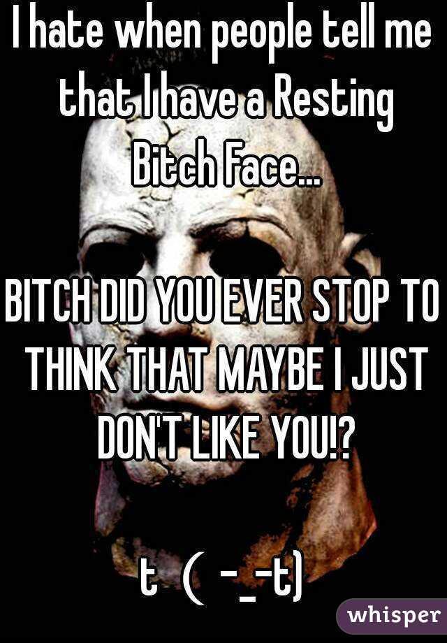 I hate when people tell me that I have a Resting Bitch Face...

BITCH DID YOU EVER STOP TO THINK THAT MAYBE I JUST DON'T LIKE YOU!?

t（-_-t)