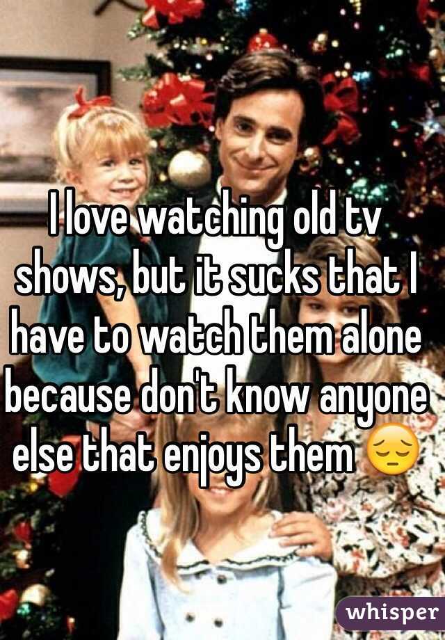 I love watching old tv shows, but it sucks that I have to watch them alone because don't know anyone else that enjoys them 😔