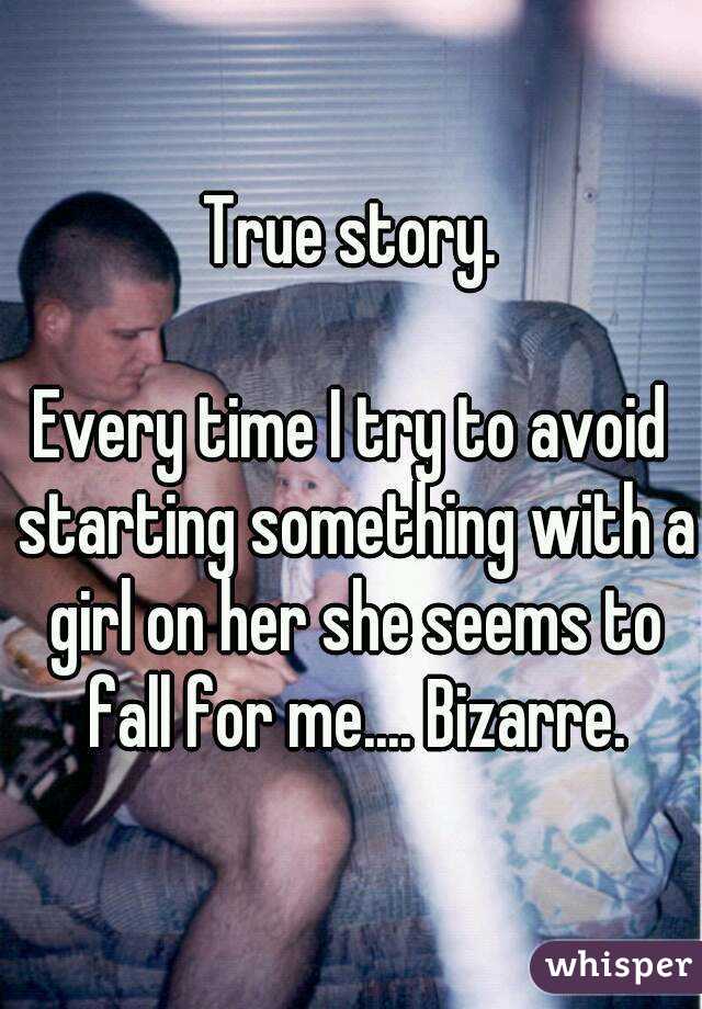 True story.

Every time I try to avoid starting something with a girl on her she seems to fall for me.... Bizarre.