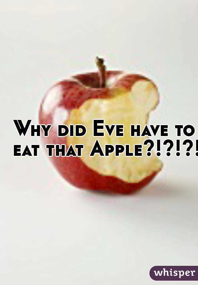 Why did Eve have to eat that Apple?!?!?!