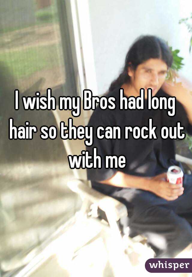 I wish my Bros had long hair so they can rock out with me