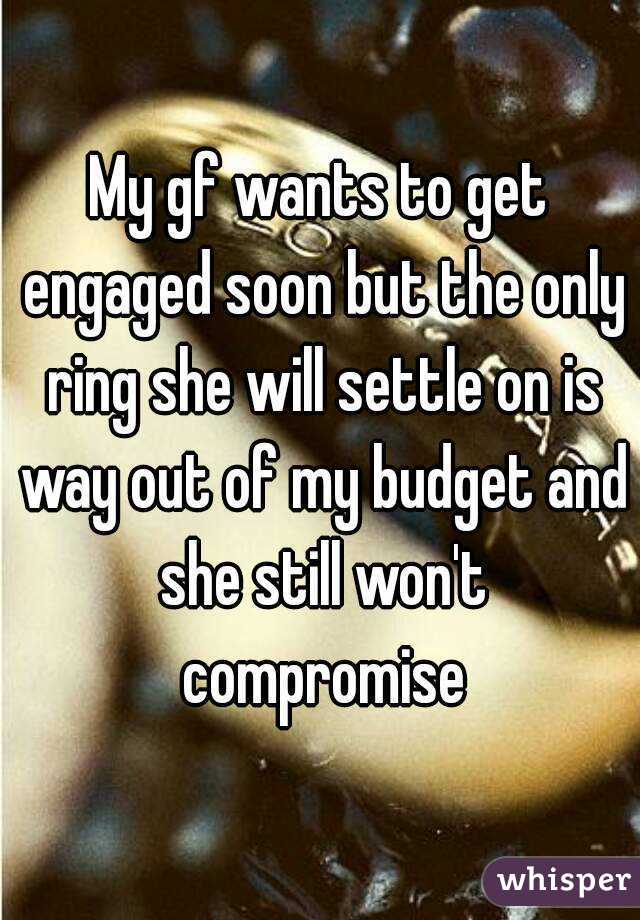 My gf wants to get engaged soon but the only ring she will settle on is way out of my budget and she still won't compromise