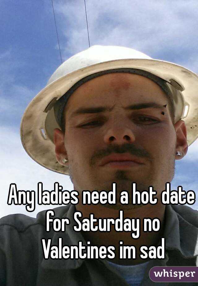 Any ladies need a hot date for Saturday no Valentines im sad