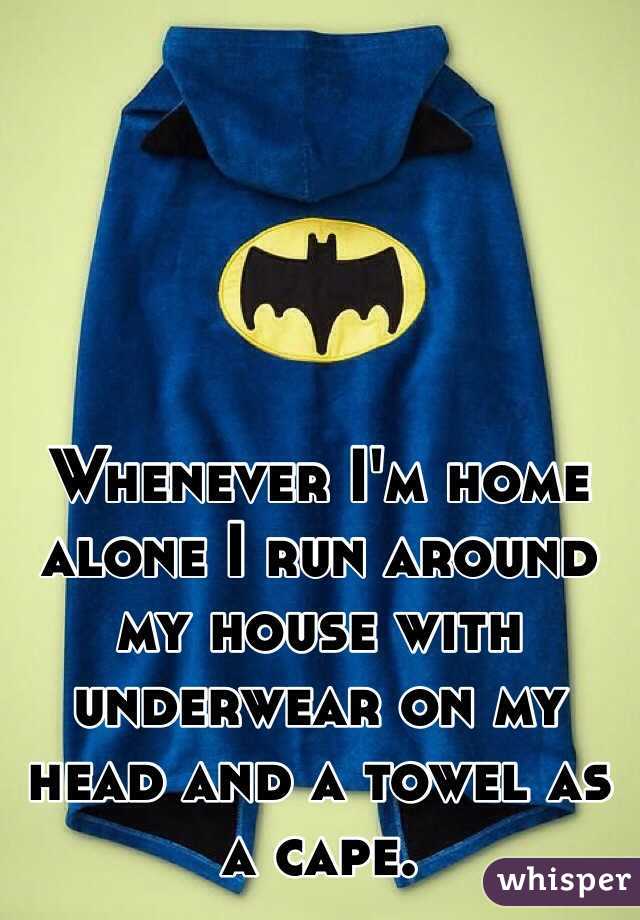 Whenever I'm home alone I run around my house with underwear on my head and a towel as a cape.