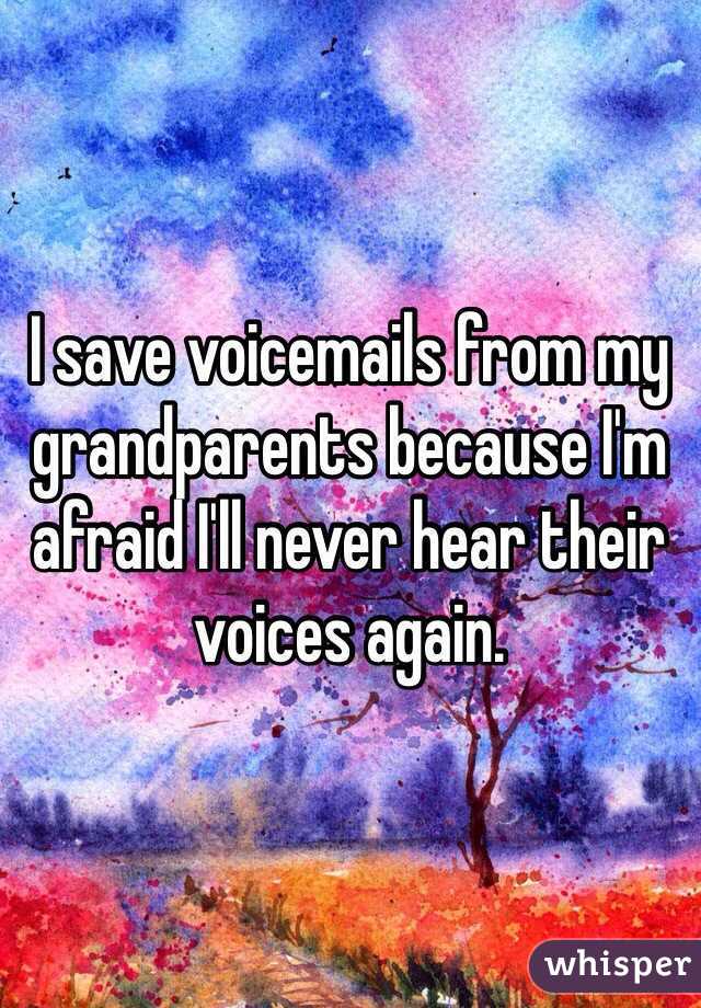 I save voicemails from my grandparents because I'm afraid I'll never hear their voices again.