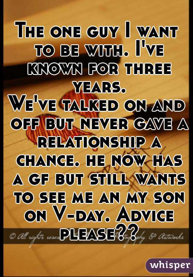 The one guy I want to be with. I've known for three years.
We've talked on and off but never gave a relationship a chance. he now has a gf but still wants to see me an my son on V-day. Advice please??