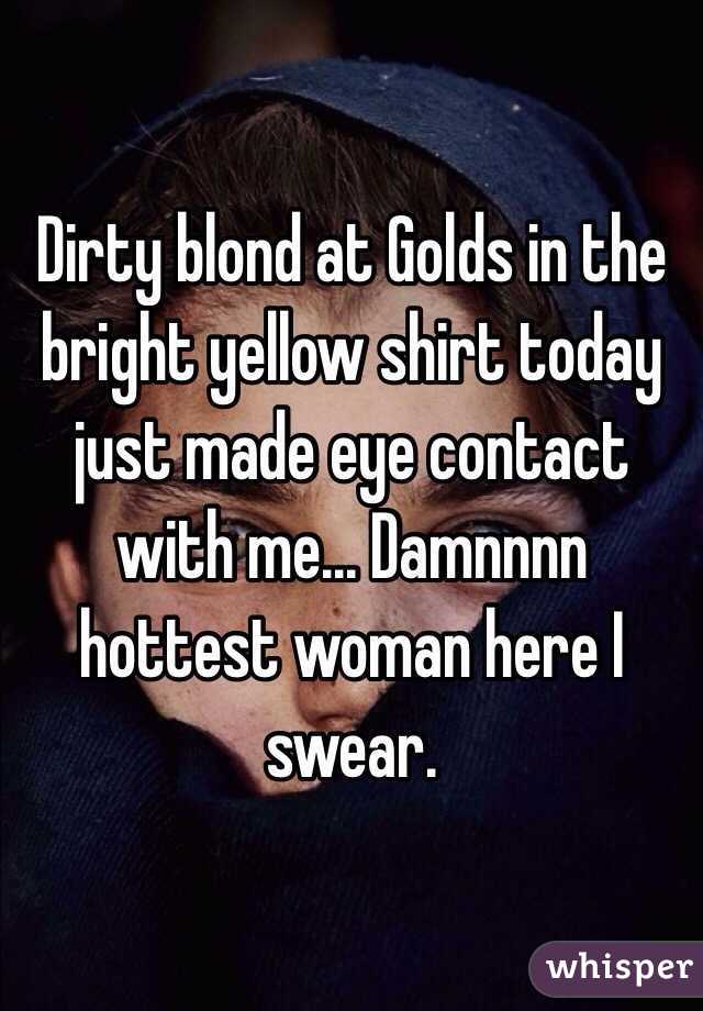 Dirty blond at Golds in the bright yellow shirt today just made eye contact with me... Damnnnn hottest woman here I swear. 