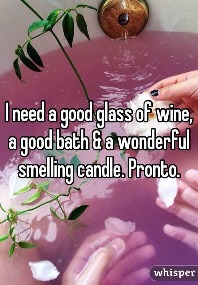 I need a good glass of wine, a good bath & a wonderful smelling candle. Pronto. 