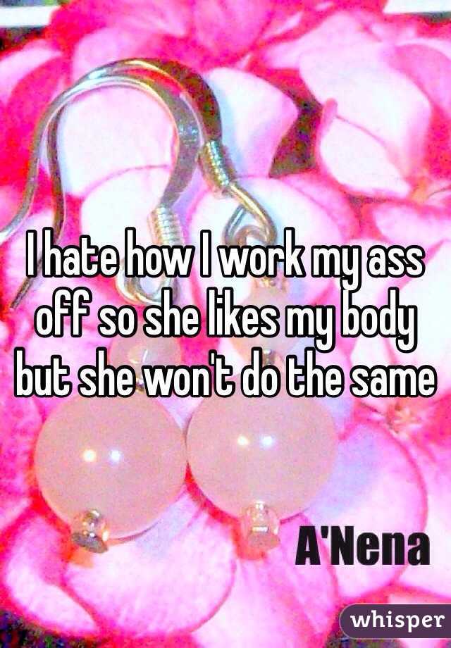 I hate how I work my ass off so she likes my body but she won't do the same