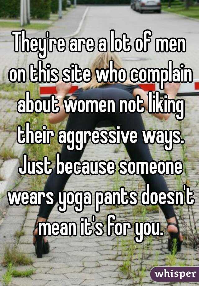 They're are a lot of men on this site who complain about women not liking their aggressive ways. Just because someone wears yoga pants doesn't mean it's for you.