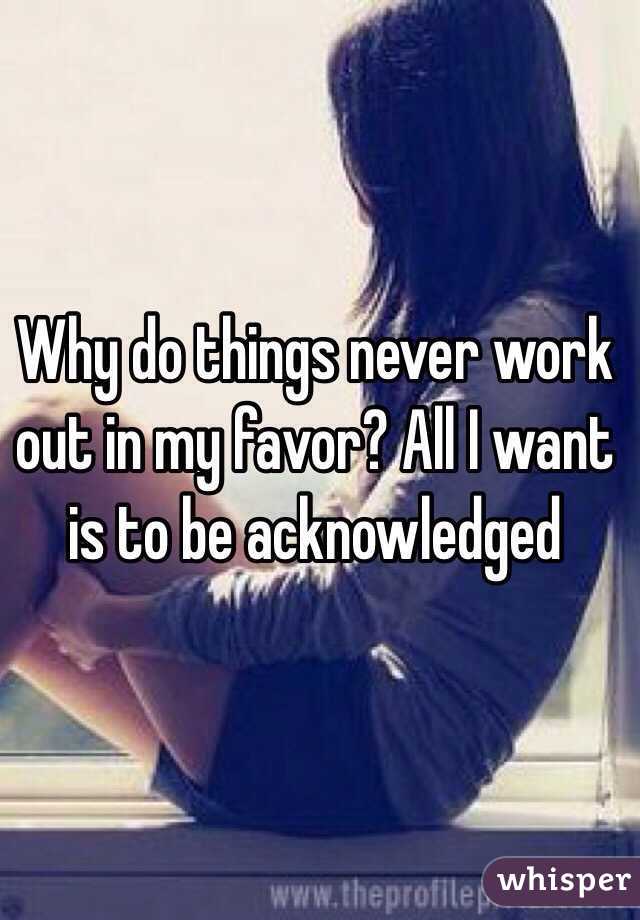 Why do things never work out in my favor? All I want is to be acknowledged 