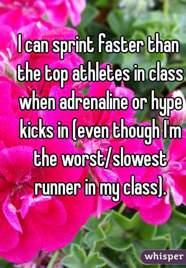 
I can sprint faster than the top athletes in class when adrenaline or hype kicks in (even though I'm the worst/slowest runner in my class).