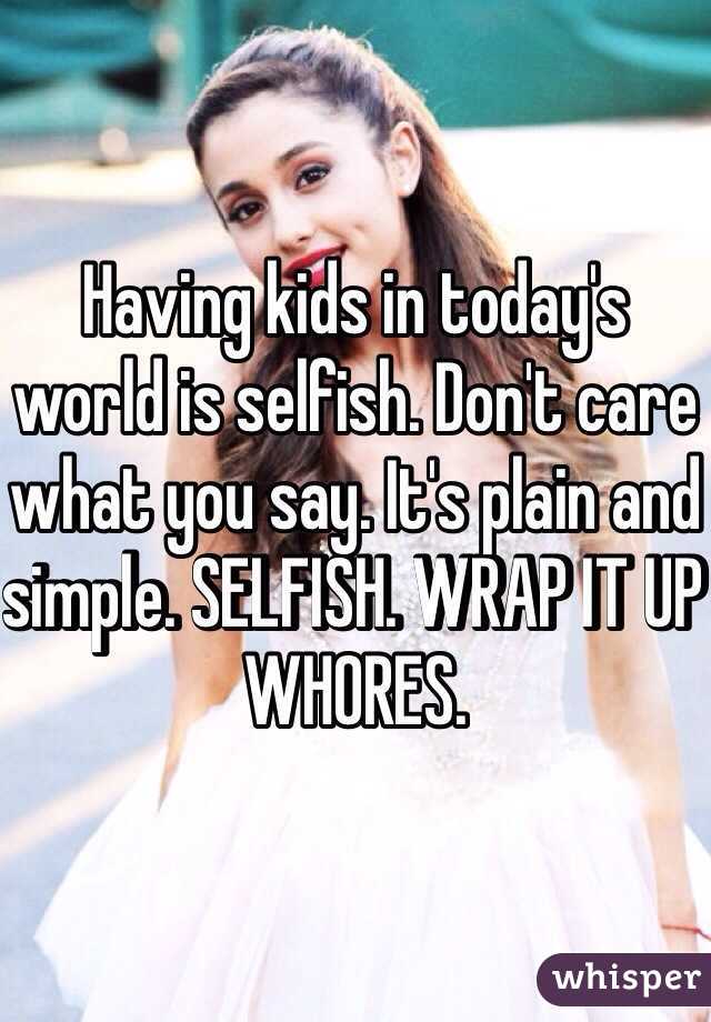 Having kids in today's world is selfish. Don't care what you say. It's plain and simple. SELFISH. WRAP IT UP WHORES. 