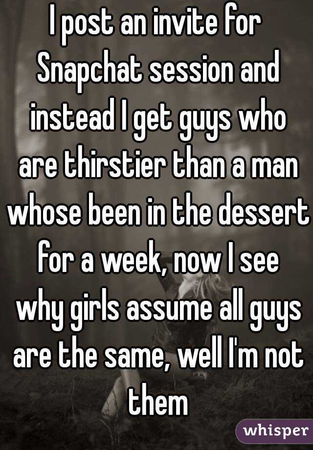 I post an invite for Snapchat session and instead I get guys who are thirstier than a man whose been in the dessert for a week, now I see why girls assume all guys are the same, well I'm not them