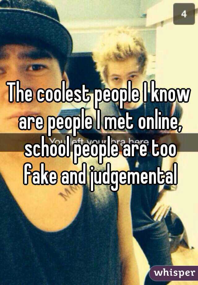 The coolest people I know are people I met online, school people are too fake and judgemental