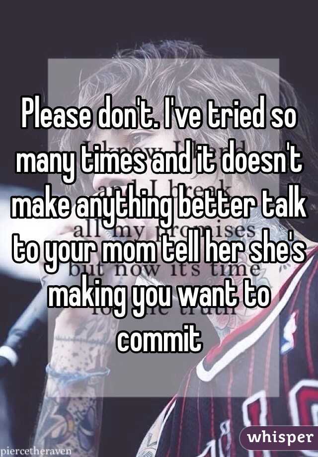 Please don't. I've tried so many times and it doesn't make anything better talk to your mom tell her she's making you want to commit