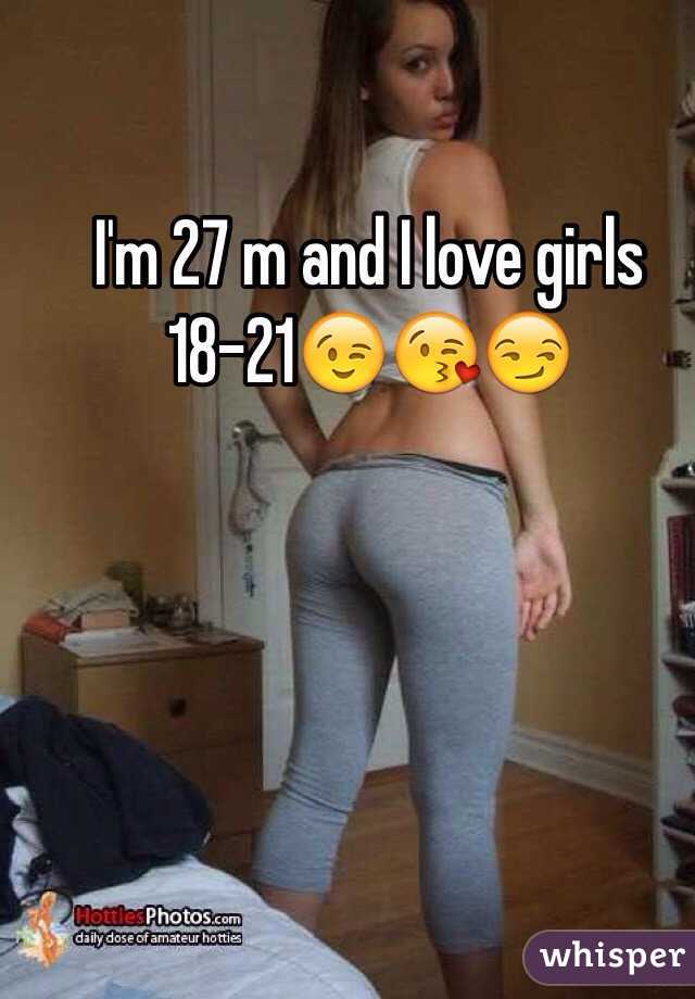 I'm 27 m and I love girls 18-21😉😘😏