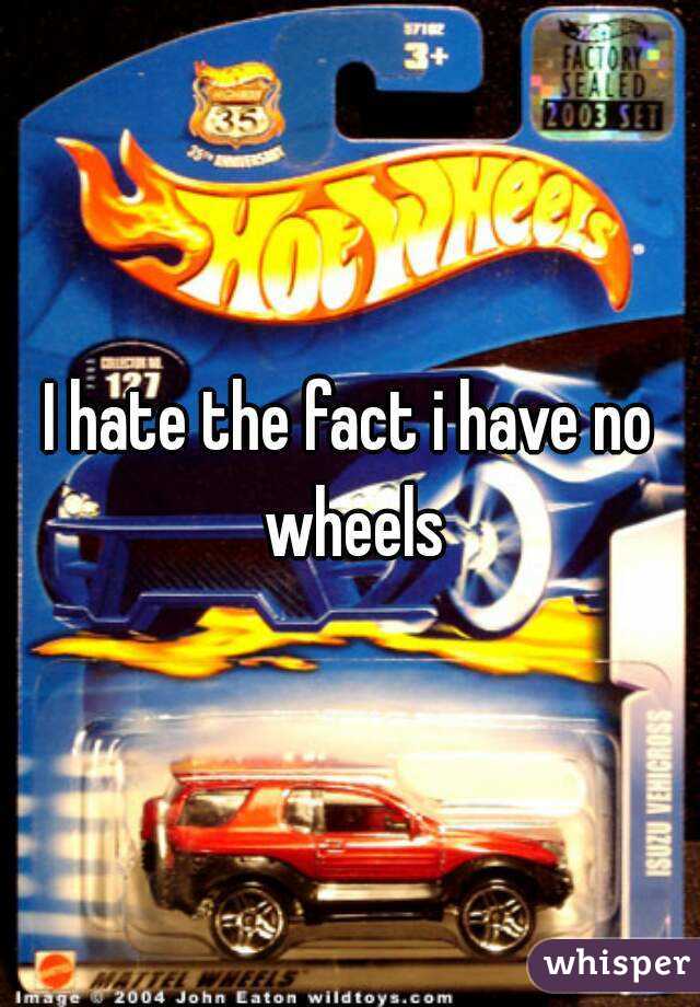 I hate the fact i have no wheels