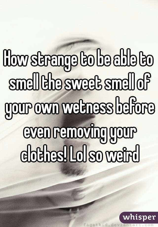 How strange to be able to smell the sweet smell of your own wetness before even removing your clothes! Lol so weird