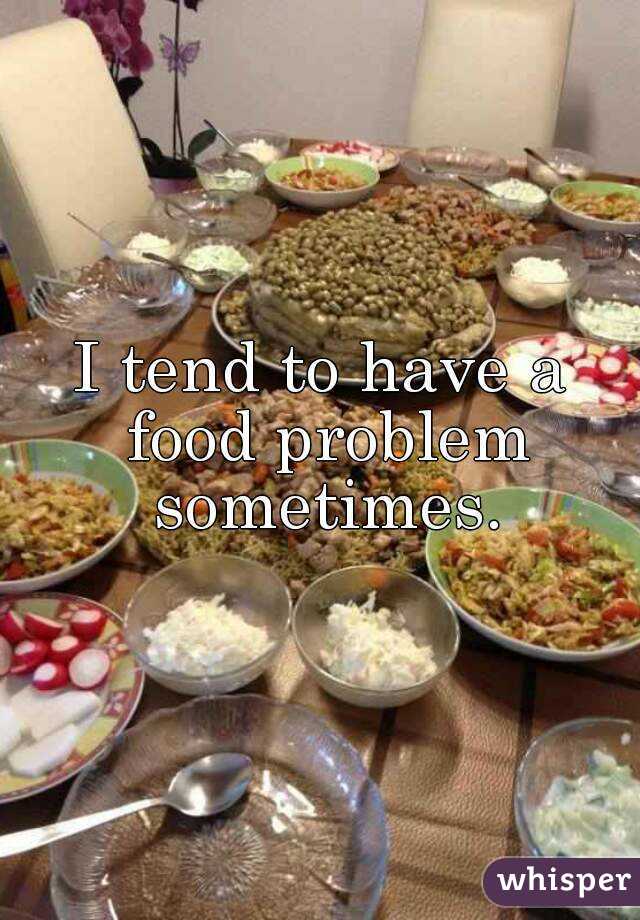 I tend to have a food problem sometimes.