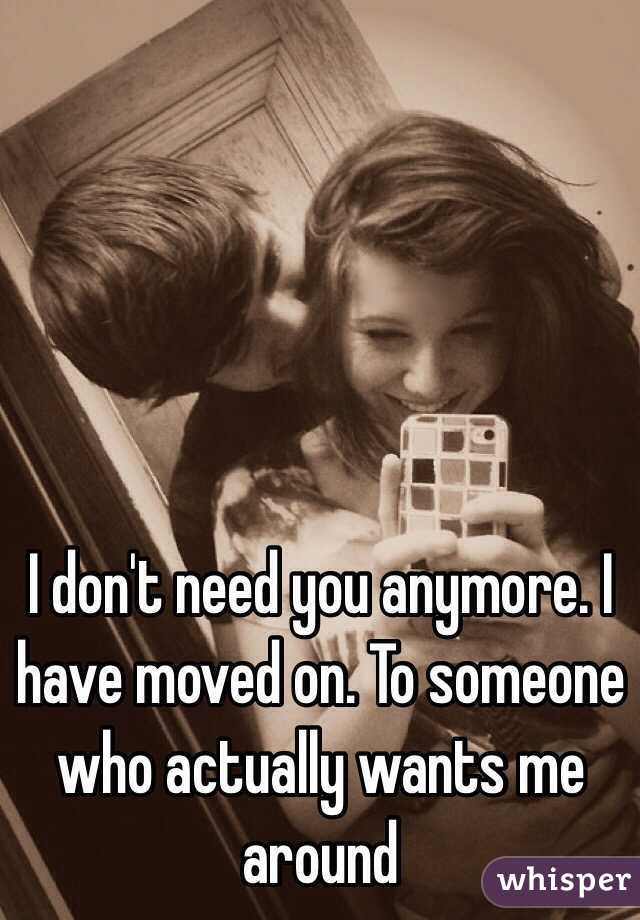 I don't need you anymore. I have moved on. To someone who actually wants me around 
