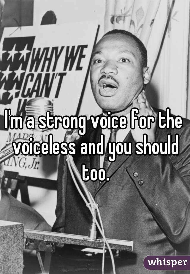 I'm a strong voice for the voiceless and you should too.