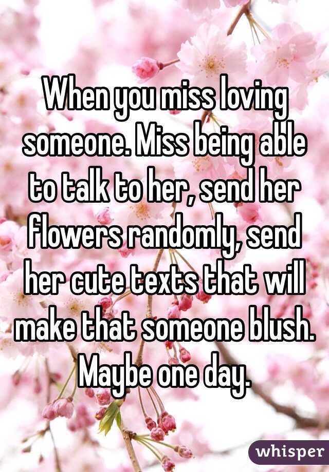 When you miss loving someone. Miss being able to talk to her, send her flowers randomly, send her cute texts that will make that someone blush. Maybe one day.