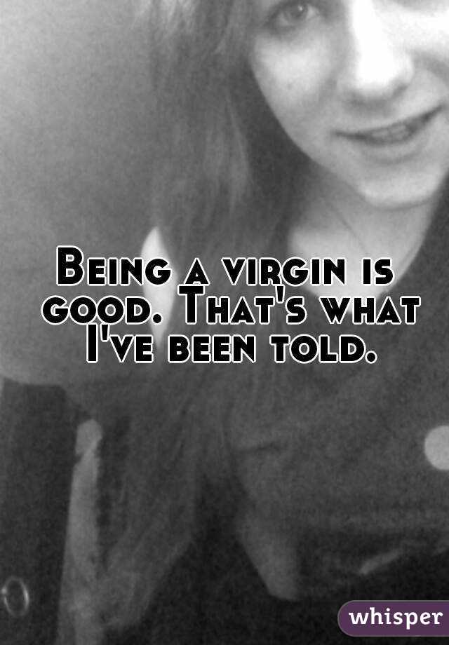 Being a virgin is good. That's what I've been told.