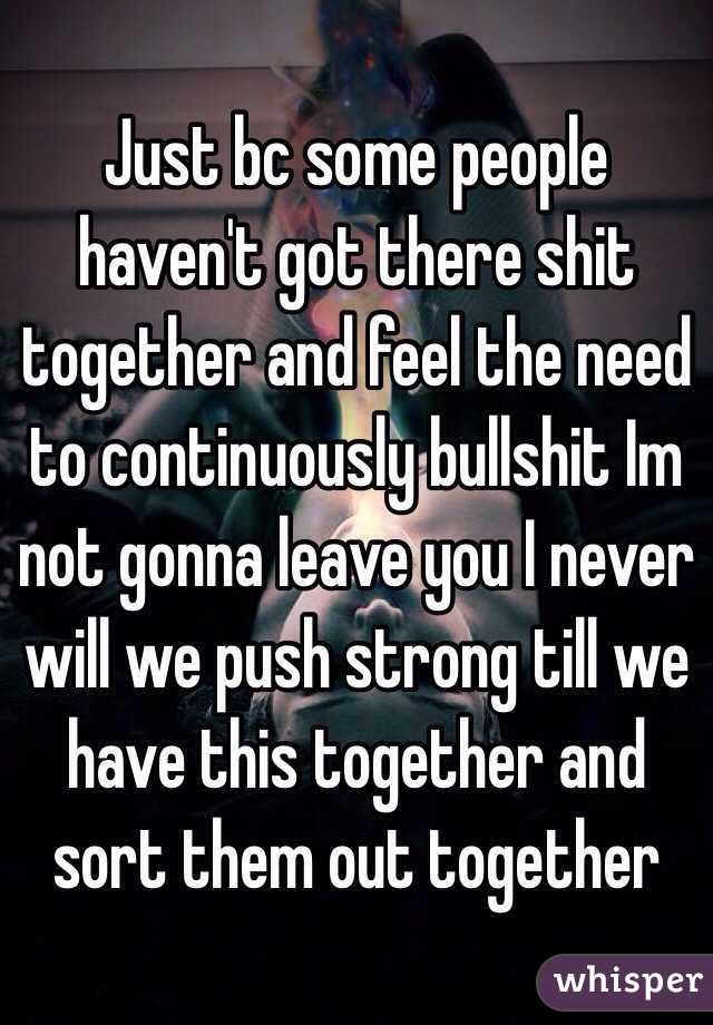 Just bc some people haven't got there shit together and feel the need to continuously bullshit Im not gonna leave you I never will we push strong till we have this together and sort them out together