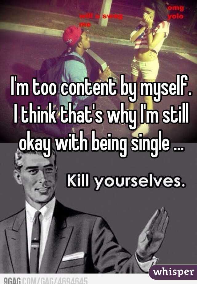 I'm too content by myself. I think that's why I'm still okay with being single ...