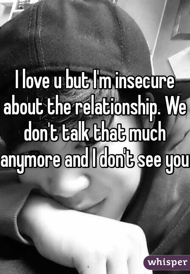 I love u but I'm insecure about the relationship. We don't talk that much anymore and I don't see you 