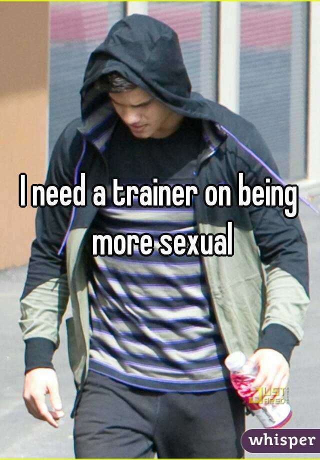 I need a trainer on being more sexual