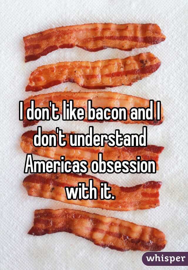 I don't like bacon and I 
don't understand Americas obsession 
with it. 