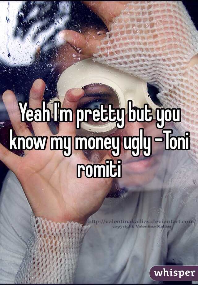 Yeah I'm pretty but you know my money ugly -Toni romiti 