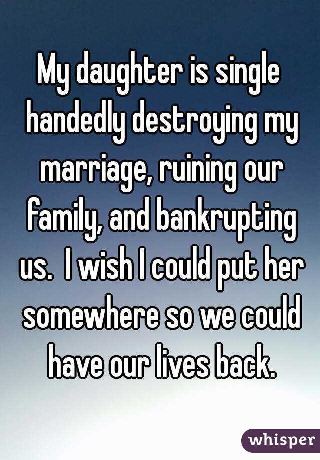 My daughter is single handedly destroying my marriage, ruining our family, and bankrupting us.  I wish I could put her somewhere so we could have our lives back.