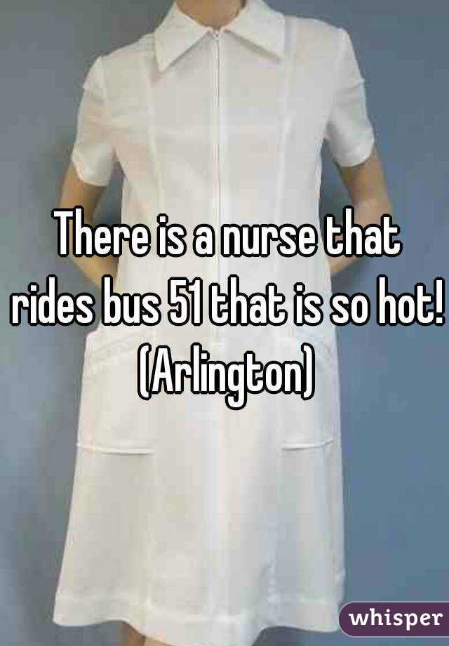  There is a nurse that rides bus 51 that is so hot! (Arlington)