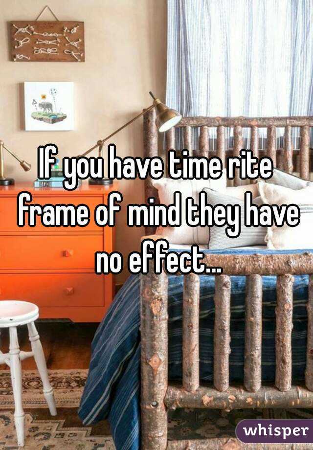 If you have time rite frame of mind they have no effect...