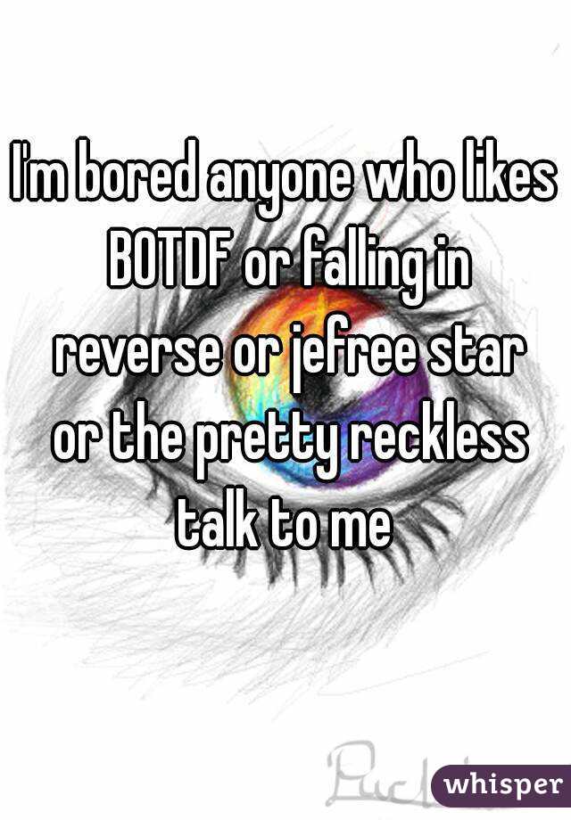 I'm bored anyone who likes BOTDF or falling in reverse or jefree star or the pretty reckless talk to me 