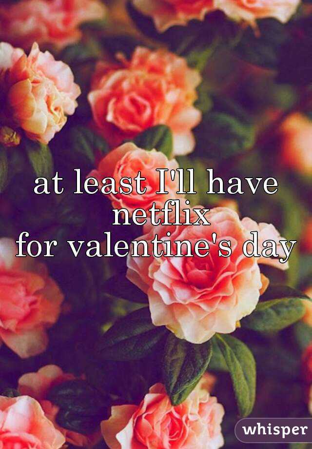 at least I'll have netflix
for valentine's day