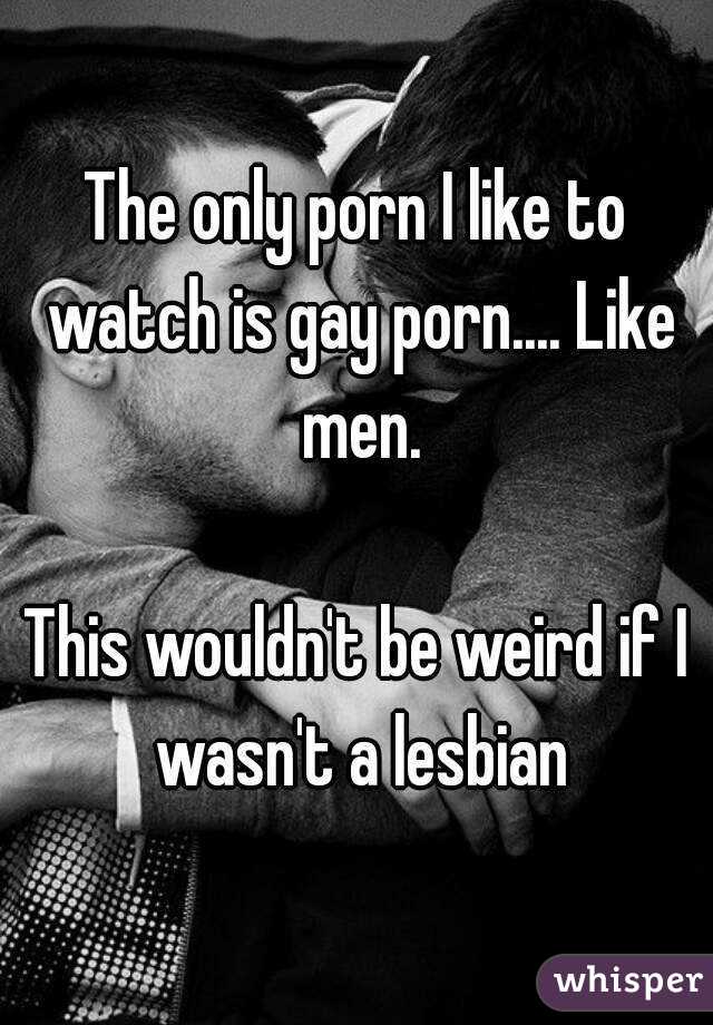 The only porn I like to watch is gay porn.... Like men.

This wouldn't be weird if I wasn't a lesbian