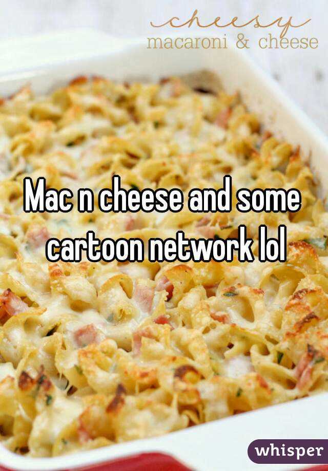 Mac n cheese and some cartoon network lol