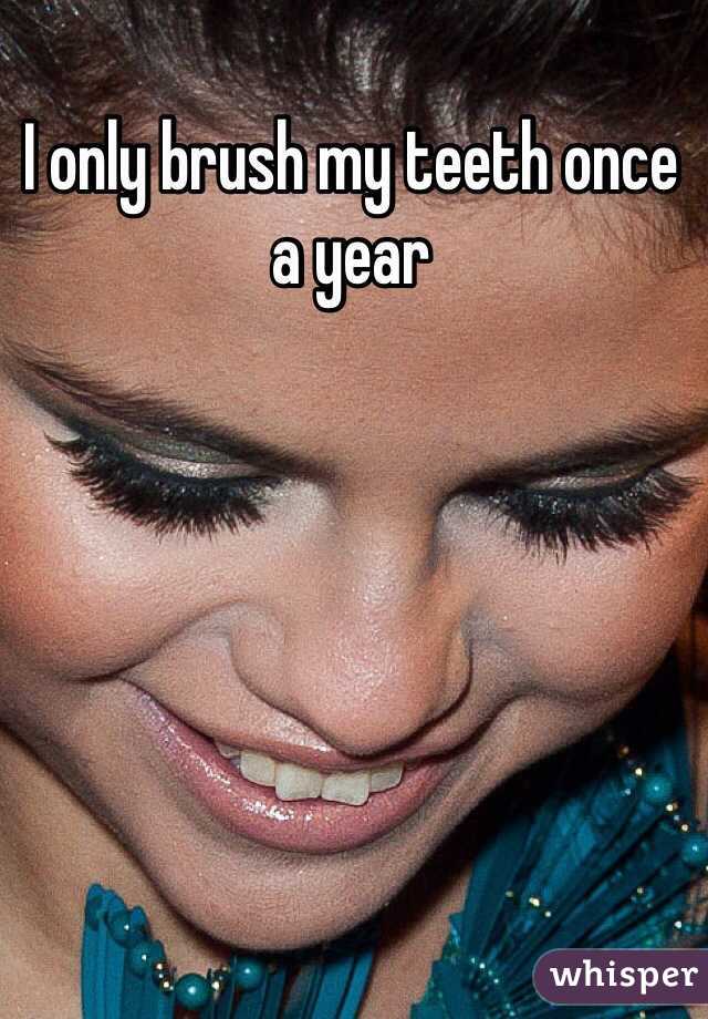 I only brush my teeth once a year