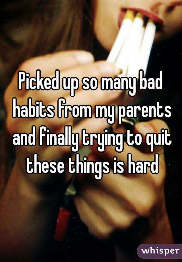 Picked up so many bad habits from my parents and finally trying to quit these things is hard