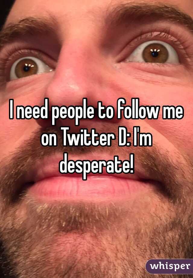 I need people to follow me on Twitter D: I'm desperate!