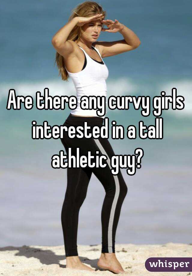 Are there any curvy girls interested in a tall athletic guy?