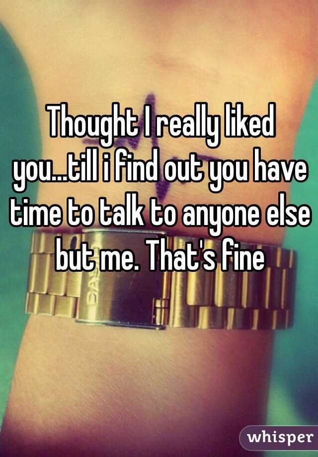 Thought I really liked you...till i find out you have time to talk to anyone else but me. That's fine 