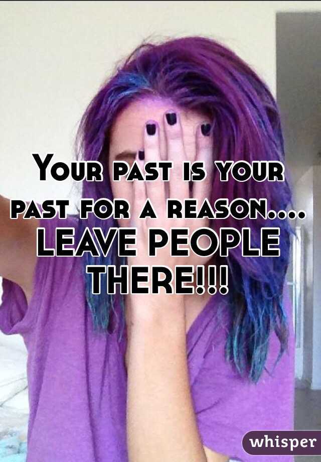 Your past is your past for a reason.... LEAVE PEOPLE THERE!!!