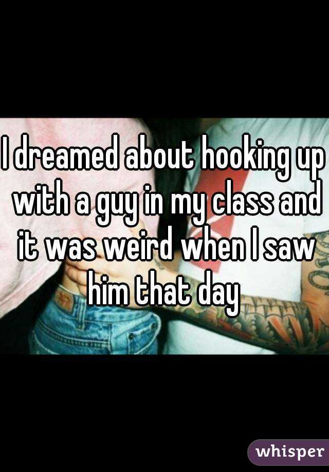 I dreamed about hooking up with a guy in my class and it was weird when I saw him that day 