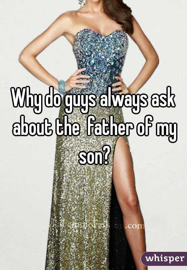 Why do guys always ask about the  father of my son?