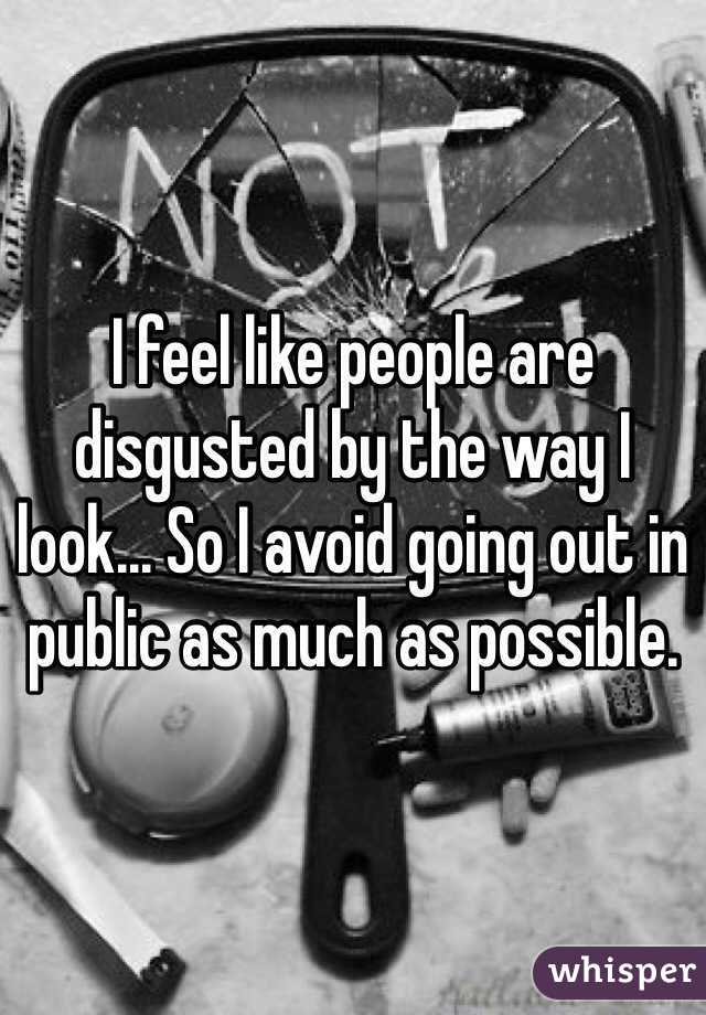 I feel like people are disgusted by the way I look... So I avoid going out in public as much as possible. 